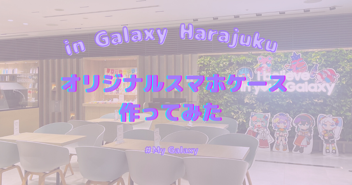 推し活の新聖地“Galaxy Harajuku”で体験♡世界に一つだけのスマホケースを作ってみた！